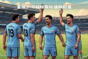 开云体育登录-包含曼城凭借关键进球战胜对手，全队士气高昂的词条
